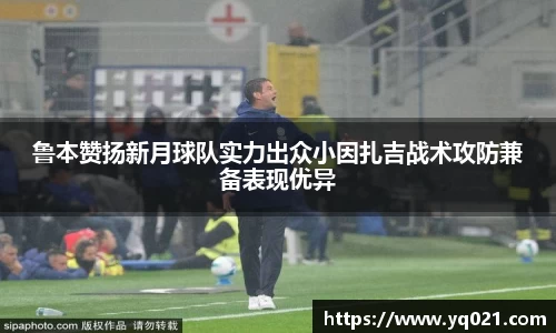 足球直播鲁本赞扬新月球队实力出众小因扎吉战术攻防兼备表现优异