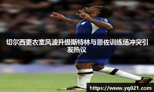 足球直播切尔西更衣室风波升级斯特林与恩佐训练场冲突引发热议