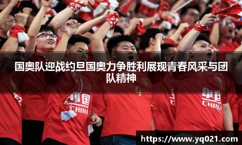 足球直播国奥队迎战约旦国奥力争胜利展现青春风采与团队精神